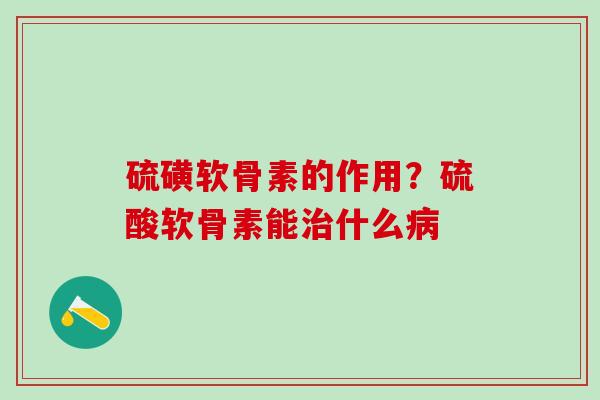 硫磺软骨素的作用？硫酸软骨素能治什么病