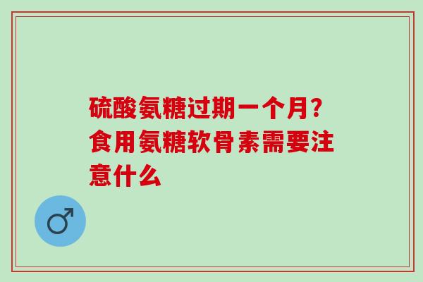 硫酸氨糖过期一个月？食用氨糖软骨素需要注意什么