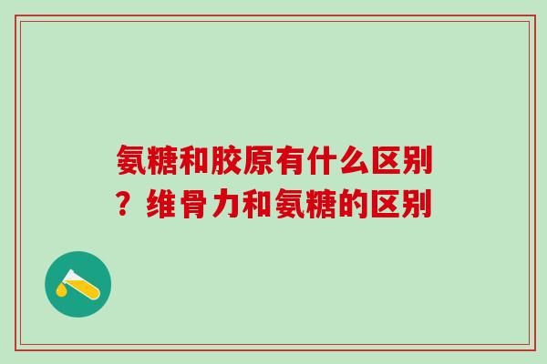 氨糖和胶原有什么区别？维骨力和氨糖的区别