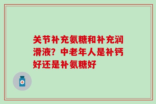 关节补充氨糖和补充润滑液？中老年人是补钙好还是补氨糖好