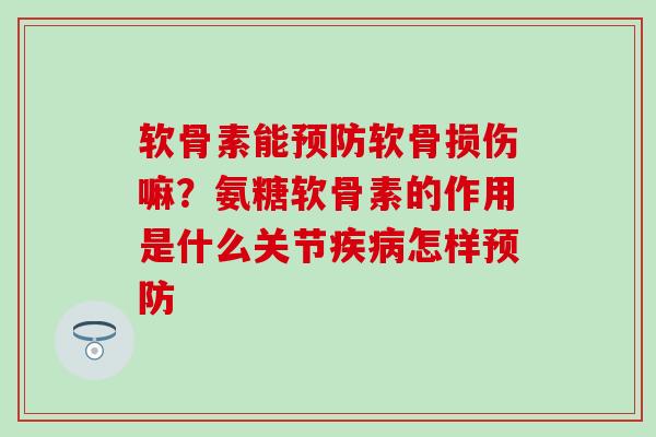 软骨素能预防软骨损伤嘛？氨糖软骨素的作用是什么关节疾病怎样预防