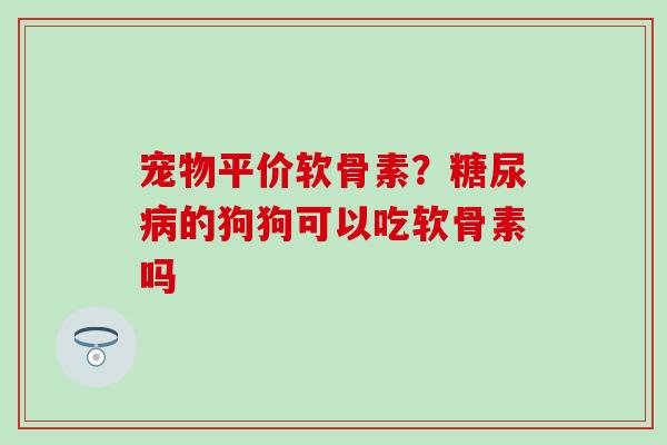 宠物平价软骨素？糖尿病的狗狗可以吃软骨素吗