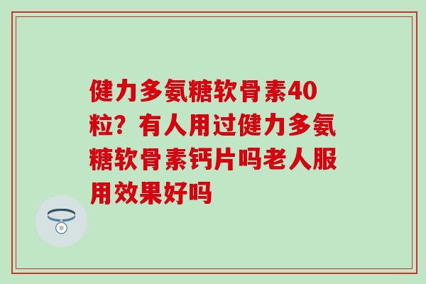 健力多氨糖软骨素40粒？有人用过健力多氨糖软骨素钙片吗老人服用效果好吗