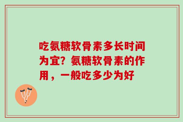 吃氨糖软骨素多长时间为宜？氨糖软骨素的作用，一般吃多少为好