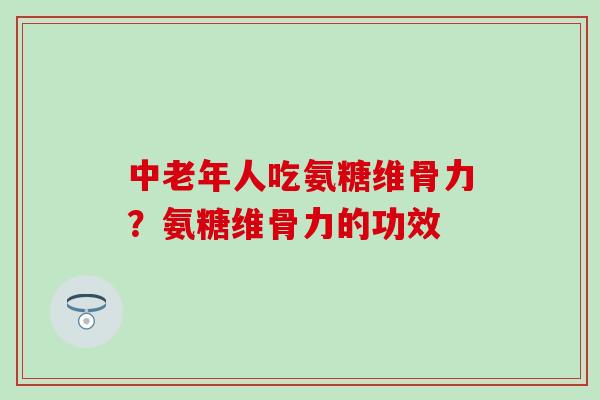 中老年人吃氨糖维骨力？氨糖维骨力的功效
