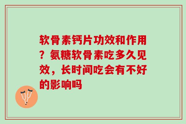 软骨素钙片功效和作用？氨糖软骨素吃多久见效，长时间吃会有不好的影响吗
