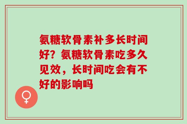 氨糖软骨素补多长时间好？氨糖软骨素吃多久见效，长时间吃会有不好的影响吗