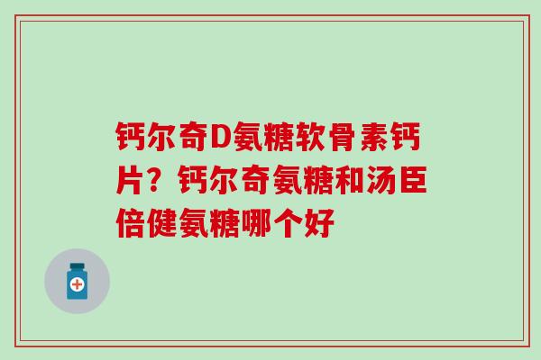 钙尔奇D氨糖软骨素钙片？钙尔奇氨糖和汤臣倍健氨糖哪个好
