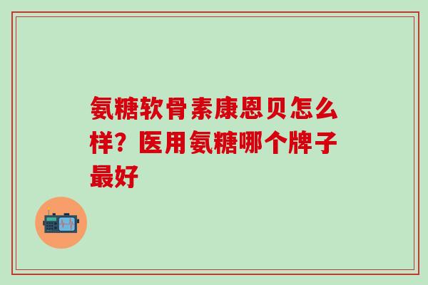 氨糖软骨素康恩贝怎么样？医用氨糖哪个牌子最好