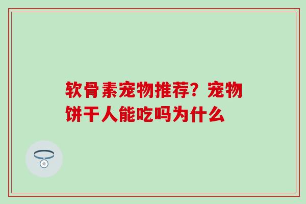 软骨素宠物推荐？宠物饼干人能吃吗为什么