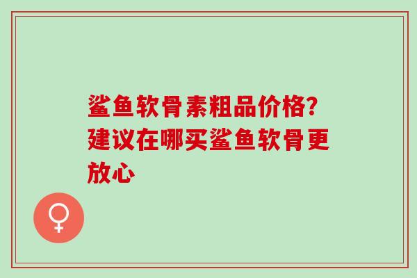 鲨鱼软骨素粗品价格？建议在哪买鲨鱼软骨更放心