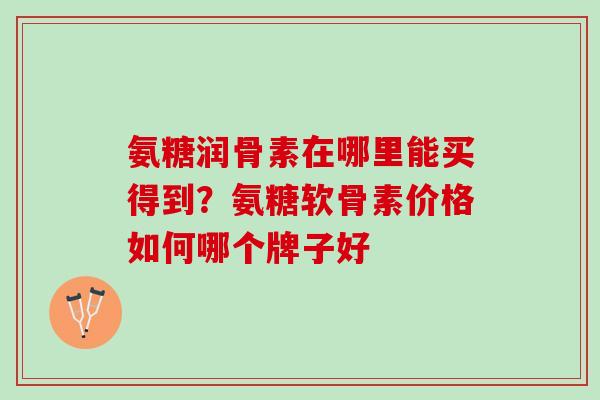 氨糖润骨素在哪里能买得到？氨糖软骨素价格如何哪个牌子好