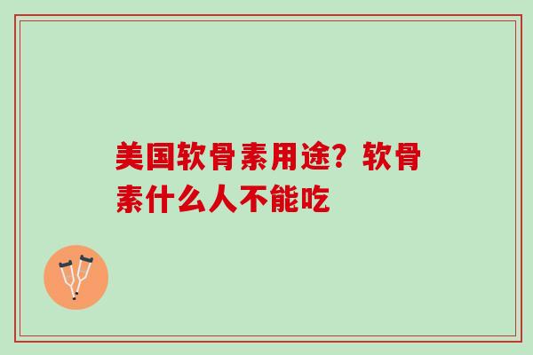 美国软骨素用途？软骨素什么人不能吃