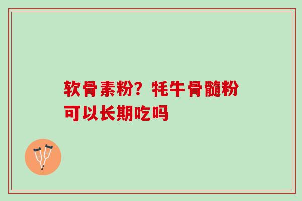 软骨素粉？牦牛骨髓粉可以长期吃吗