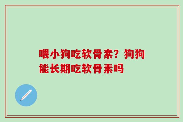 喂小狗吃软骨素？狗狗能长期吃软骨素吗