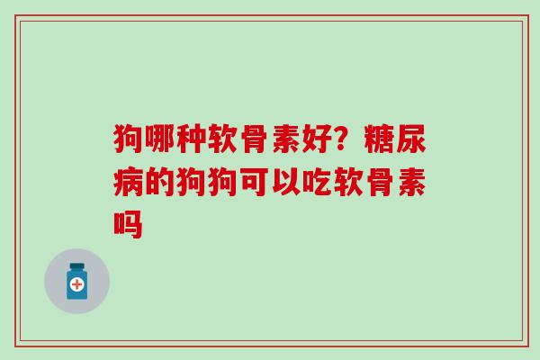 狗哪种软骨素好？糖尿病的狗狗可以吃软骨素吗
