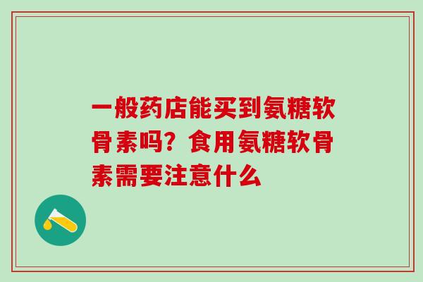 一般药店能买到氨糖软骨素吗？食用氨糖软骨素需要注意什么
