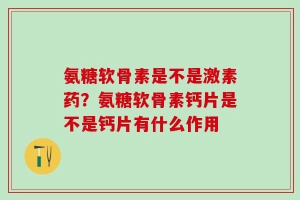 氨糖软骨素是不是激素药?氨糖软骨素钙片是不是钙片有什么作用 氨糖软骨素是不是激素药?氨糖软骨素钙片是不是钙片有什么作用