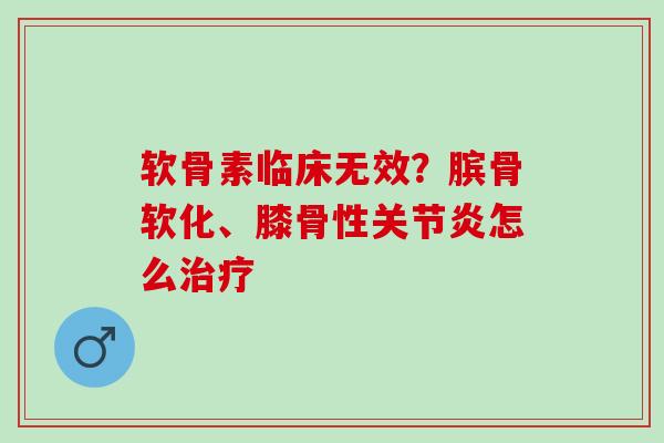 软骨素临床无效？膑骨软化、膝骨性关节炎怎么治疗