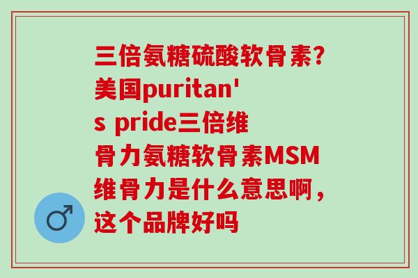 三倍氨糖硫酸软骨素？美国puritan's pride三倍维骨力氨糖软骨素MSM维骨力是什么意思啊，这个品牌好吗