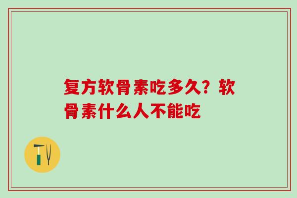 复方软骨素吃多久？软骨素什么人不能吃