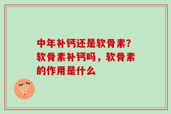 中年补钙还是软骨素?软骨素补钙吗,软骨素的作用是什么 中年补钙还是软骨素?软骨素补钙吗,软骨素的作用是什么