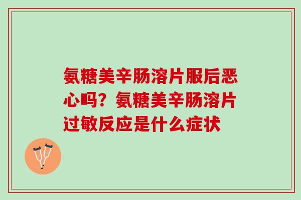 氨糖美辛肠溶片服后恶心吗?氨糖美辛肠溶片反应是什么症状 氨糖美辛肠溶片服后恶心吗?氨糖美辛肠溶片反应是什么症状