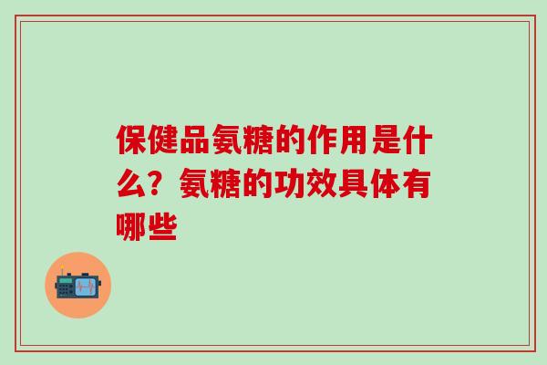 保健品氨糖的作用是什么？氨糖的功效具体有哪些