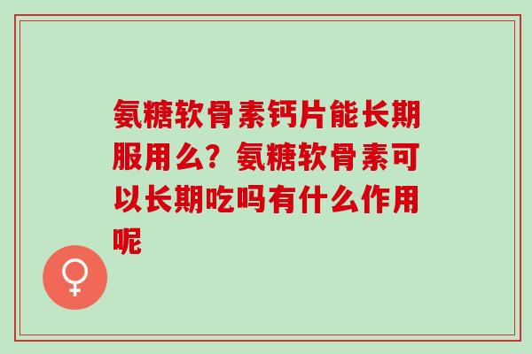 氨糖软骨素钙片能长期服用么?氨糖软骨素可以长期吃吗有什么作用呢 氨糖软骨素钙片能长期服用么?氨糖软骨素可以长期吃吗有什么作用呢