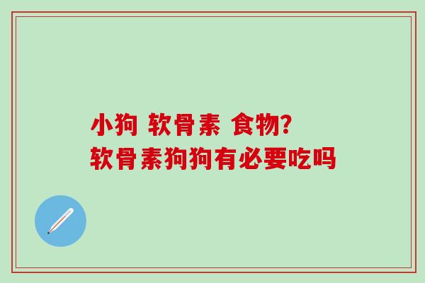 小狗 软骨素 食物？软骨素狗狗有必要吃吗