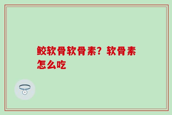 鲛软骨软骨素？软骨素怎么吃