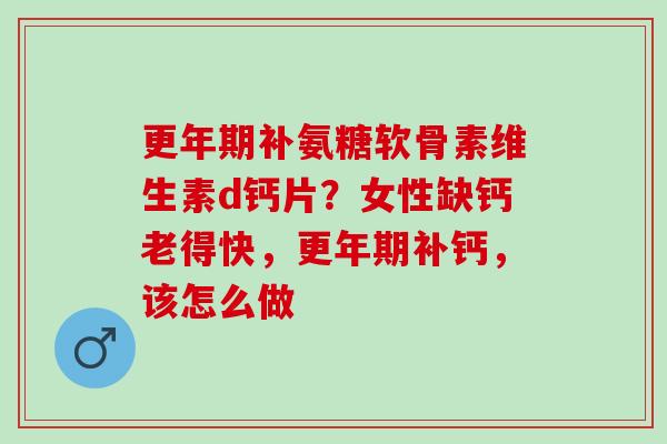 更年期补氨糖软骨素维生素d钙片？女性缺钙老得快，更年期补钙，该怎么做