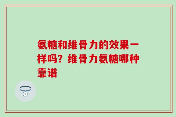 氨糖和维骨力的效果一样吗？维骨力氨糖哪种靠谱