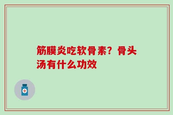 筋膜炎吃软骨素?骨头汤有什么功效 筋膜炎吃软骨素?骨头汤有什么功效