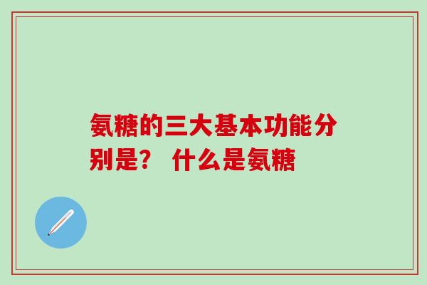 氨糖的三大基本功能分别是？ 什么是氨糖