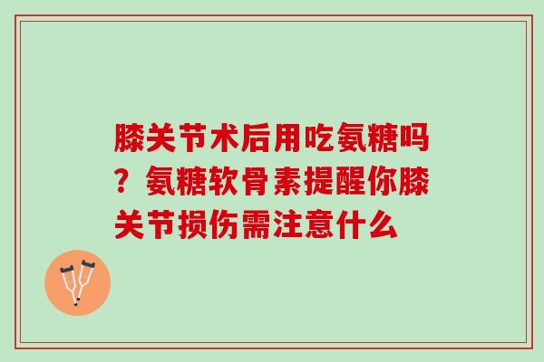 膝关节术后用吃氨糖吗？氨糖软骨素提醒你膝关节损伤需注意什么