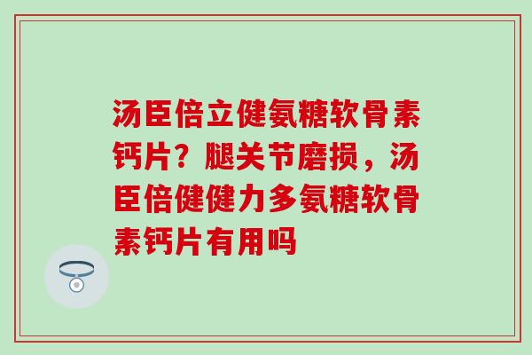 汤臣倍立健氨糖软骨素钙片？腿关节磨损，汤臣倍健健力多氨糖软骨素钙片有用吗