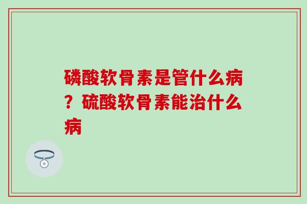 磷酸软骨素是管什么病？硫酸软骨素能治什么病