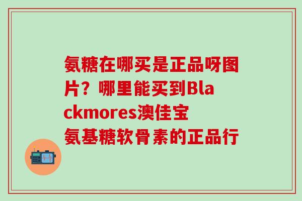 氨糖在哪买是正品呀图片？哪里能买到Blackmores澳佳宝氨基糖软骨素的正品行