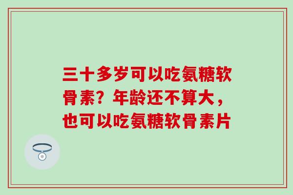 三十多岁可以吃氨糖软骨素?年龄还不算大,也可以吃氨糖软骨素片 三十多岁可以吃氨糖软骨素?年龄还不算大,也可以吃氨糖软骨素片