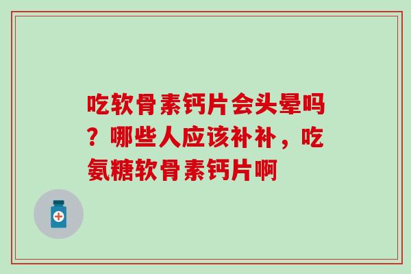 吃软骨素钙片会头晕吗？哪些人应该补补，吃氨糖软骨素钙片啊