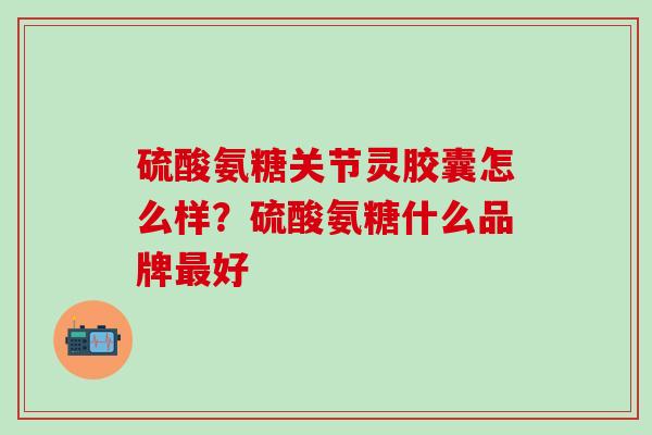 硫酸氨糖关节灵胶囊怎么样？硫酸氨糖什么品牌最好