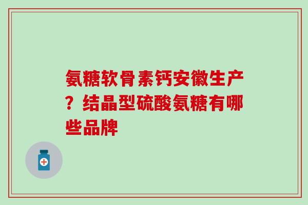 氨糖软骨素钙安徽生产？结晶型硫酸氨糖有哪些品牌