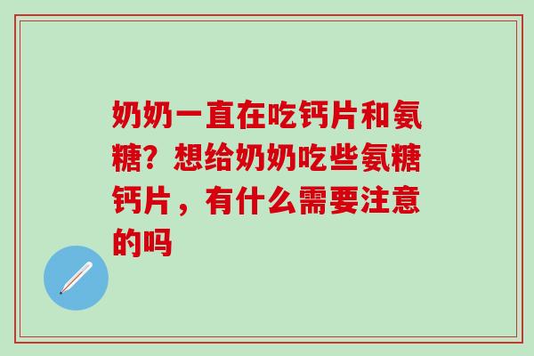 奶奶一直在吃钙片和氨糖？想给奶奶吃些氨糖钙片，有什么需要注意的吗