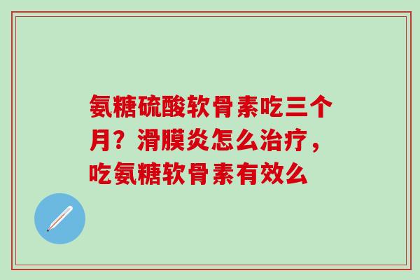 氨糖硫酸软骨素吃三个月？滑膜炎怎么治疗，吃氨糖软骨素有效么