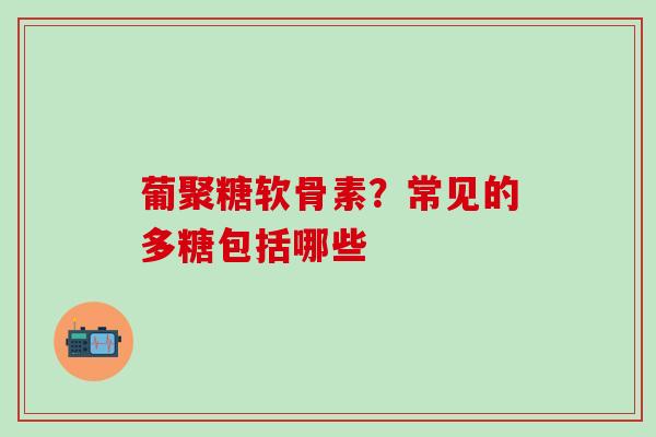 葡聚糖软骨素？常见的多糖包括哪些