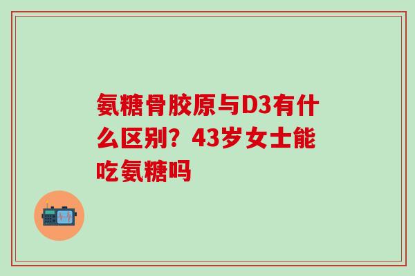 氨糖骨胶原与D3有什么区别？43岁女士能吃氨糖吗
