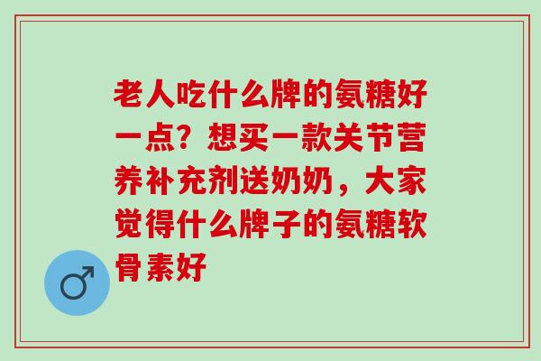 老人吃什么牌的氨糖好一点？想买一款关节营养补充剂送奶奶，大家觉得什么牌子的氨糖软骨素好