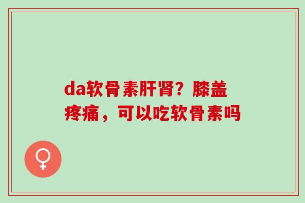 da软骨素肝肾？膝盖疼痛，可以吃软骨素吗