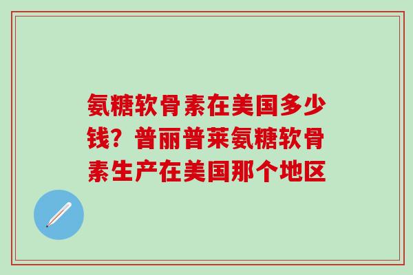 氨糖软骨素在美国多少钱？普丽普莱氨糖软骨素生产在美国那个地区